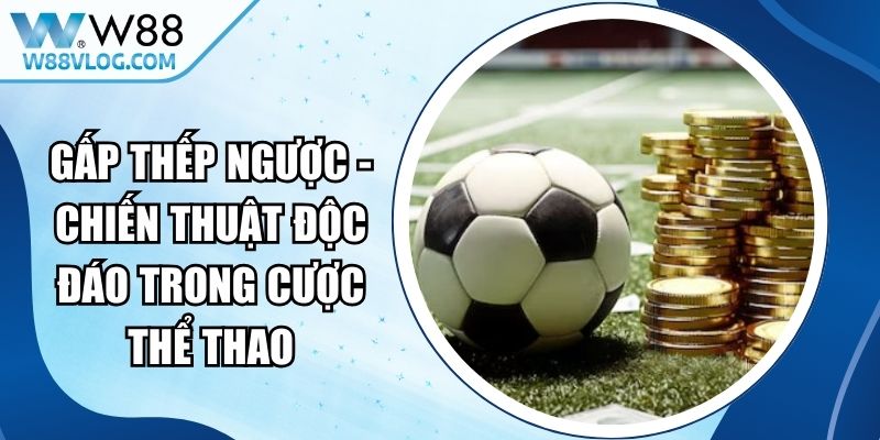 Gấp Thếp Ngược - Chiến Thuật Độc Đáo Trong Cược Thể Thao 13 Gấp Thếp Ngược
